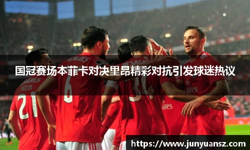 国冠赛场本菲卡对决里昂精彩对抗引发球迷热议